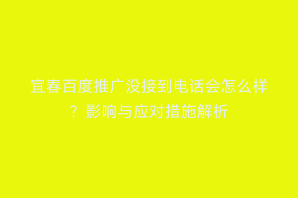 宜春百度推广没接到电话会怎么样？影响与应对措施解析