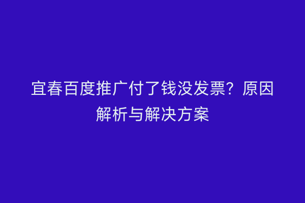 宜春百度推广付了钱没发票?原因解析与解决方案