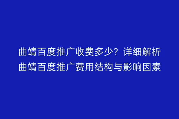 曲靖百度推广收费多少?详细解析曲靖百度推广费用结构与影响因素