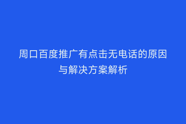 周口百度推广有点击无电话的原因与解决方案解析