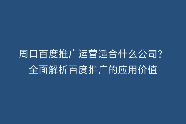 周口百度推广运营适合什么公司？全面解析百度推广的应用价值