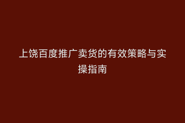 上饶百度推广卖货的有效策略与实操指南