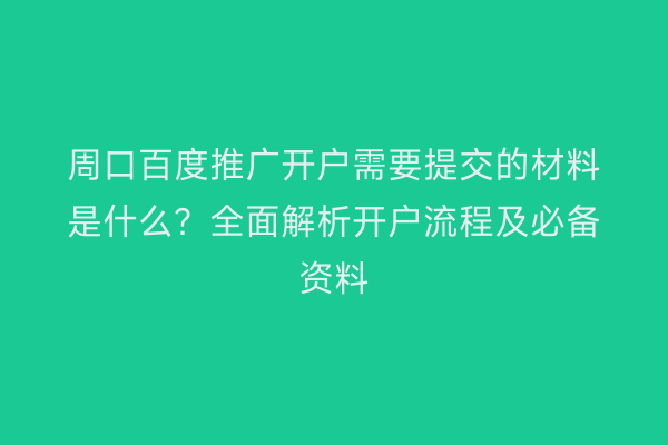 周口百度推广开户需要提交的材料是什么?全面解析开户流程及必备资料