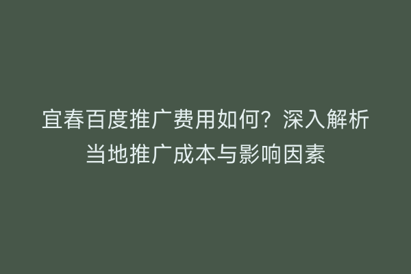 宜春百度推广费用如何？深入解析当地推广成本与影响因素