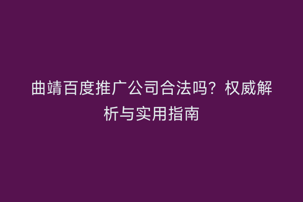 曲靖百度推广公司合法吗?权威解析与实用指南
