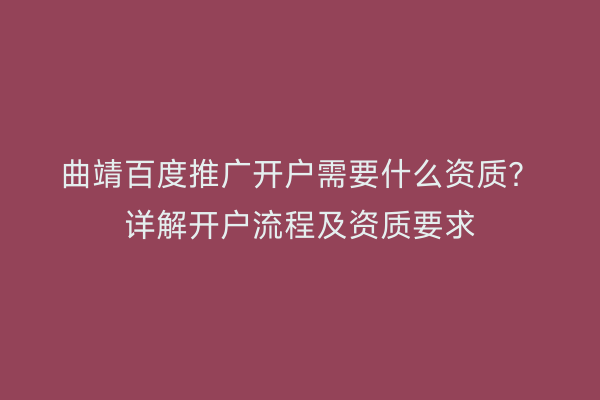 曲靖百度推广开户需要什么资质?详解开户流程及资质要求