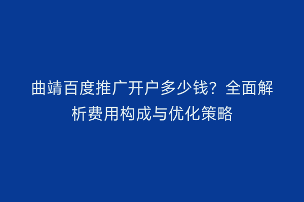 曲靖百度推广开户多少钱？全面解析费用构成与优化策略
