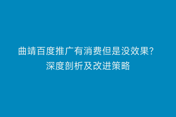 曲靖百度推广有消费但是没效果?深度剖析及改进策略