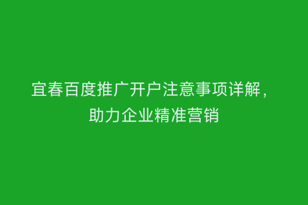 宜春百度推广开户注意事项详解，助力企业精准营销