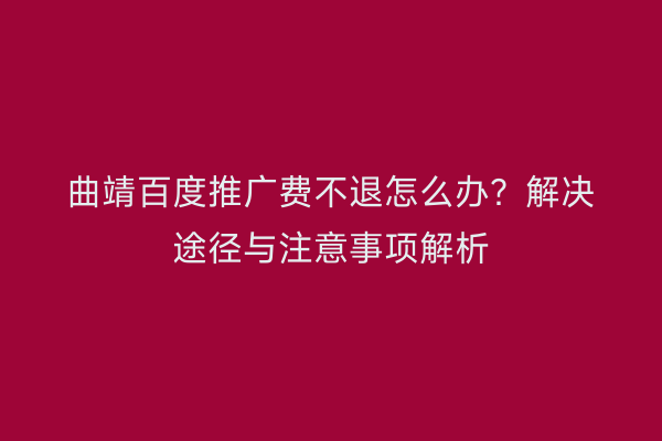 曲靖百度推广费不退怎么办?解决途径与注意事项解析
