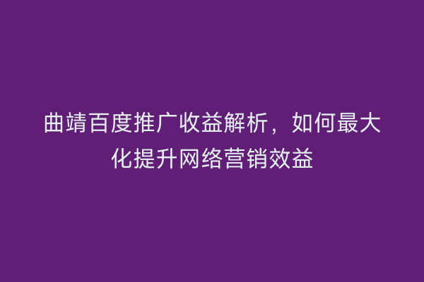 曲靖百度推广收益解析,如何最大化提升网络营销效益