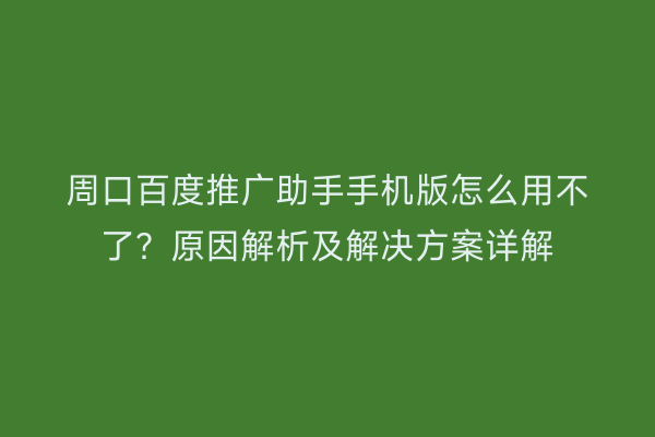 周口百度推广助手手机版怎么用不了?原因解析及解决方案详解