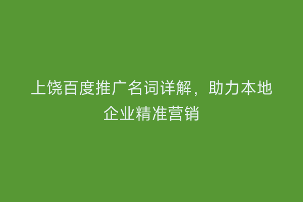 上饶百度推广名词详解,助力本地企业精准营销