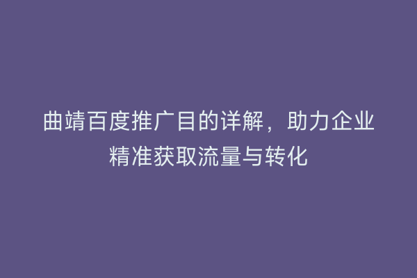 曲靖百度推广目的详解,助力企业精准获取流量与转化