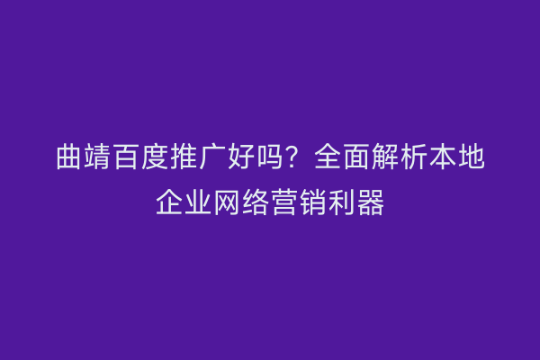 曲靖百度推广好吗?全面解析本地企业网络营销利器