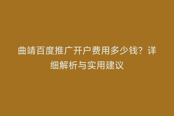 曲靖百度推广开户费用多少钱?详细解析与实用建议