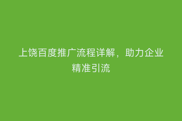 上饶百度推广流程详解，助力企业精准引流