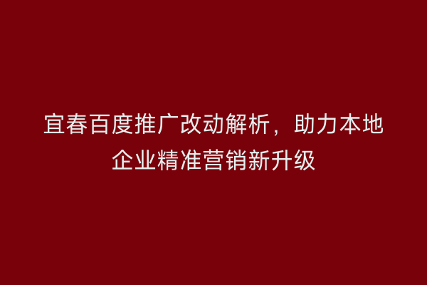 宜春百度推广改动解析,助力本地企业精准营销新升级