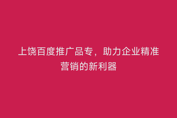 上饶百度推广品专,助力企业精准营销的新利器
