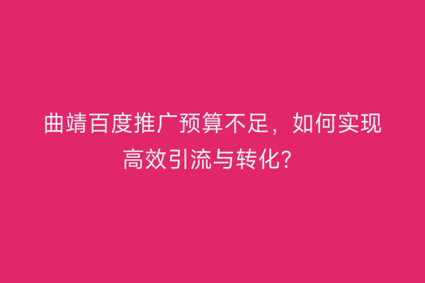 曲靖百度推广预算不足,如何实现高效引流与转化?