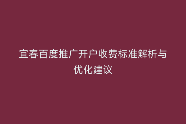 宜春百度推广开户收费标准解析与优化建议
