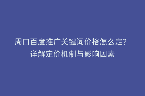 周口百度推广关键词价格怎么定?详解定价机制与影响因素