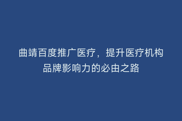 曲靖百度推广医疗,提升医疗机构品牌影响力的必由之路