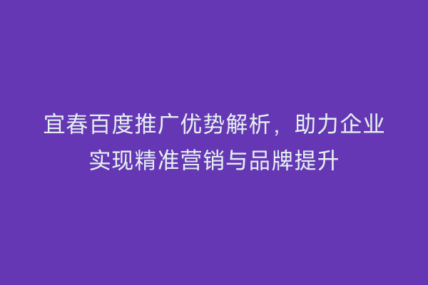 宜春百度推广优势解析，助力企业实现精准营销与品牌提升