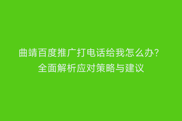 曲靖百度推广打电话给我怎么办?全面解析应对策略与建议