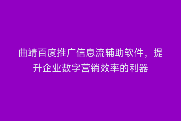 曲靖百度推广信息流辅助软件,提升企业数字营销效率的利器