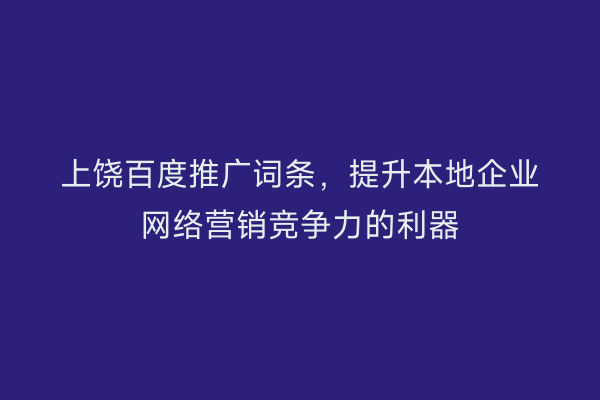 上饶百度推广词条，提升本地企业网络营销竞争力的利器