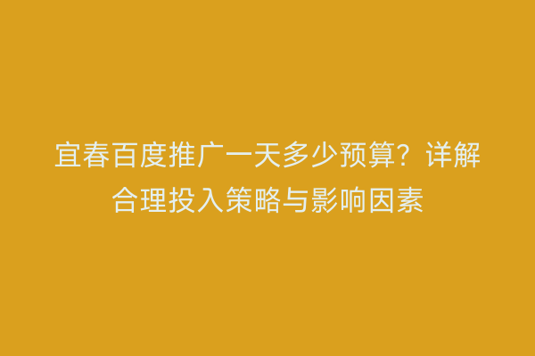 宜春百度推广一天多少预算?详解合理投入策略与影响因素