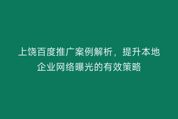 上饶百度推广案例解析，提升本地企业网络曝光的有效策略