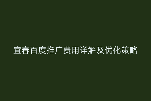 宜春百度推广费用详解及优化策略