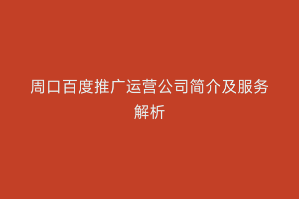 周口百度推广运营公司简介及服务解析