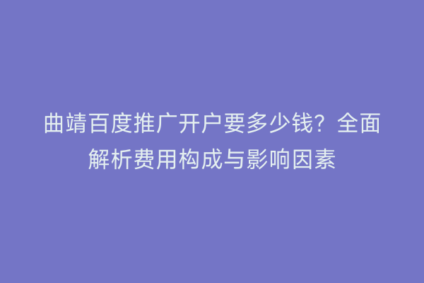 曲靖百度推广开户要多少钱?全面解析费用构成与影响因素