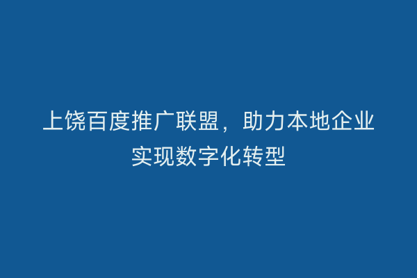 上饶百度推广联盟，助力本地企业实现数字化转型