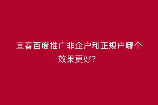 宜春百度推广非企户和正规户哪个效果更好?