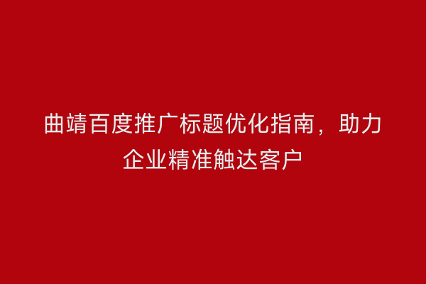 曲靖百度推广标题优化指南,助力企业精准触达客户