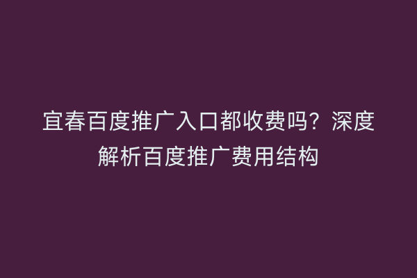 宜春百度推广入口都收费吗？深度解析百度推广费用结构