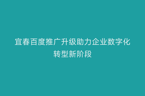 宜春百度推广升级助力企业数字化转型新阶段