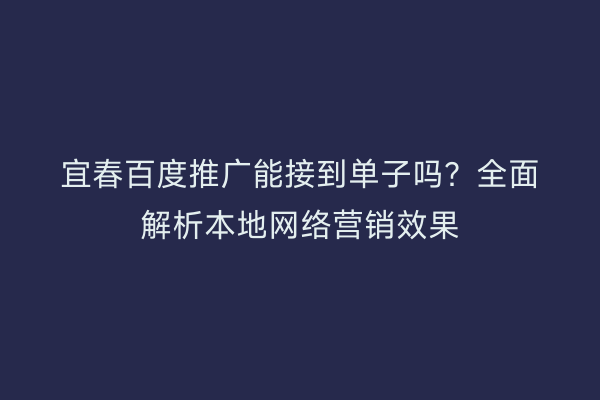 宜春百度推广能接到单子吗？全面解析本地网络营销效果
