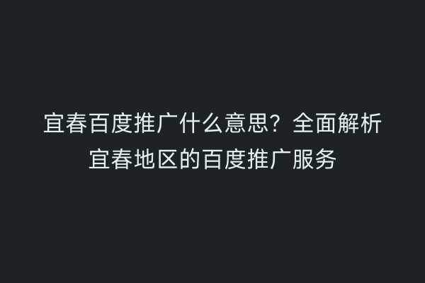 宜春百度推广什么意思?全面解析宜春地区的百度推广服务