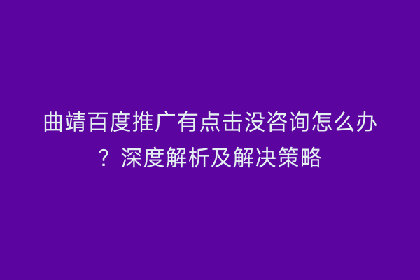 曲靖百度推广有点击没咨询怎么办?深度解析及解决策略