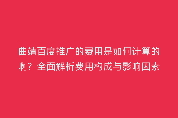曲靖百度推广的费用是如何计算的啊？全面解析费用构成与影响因素