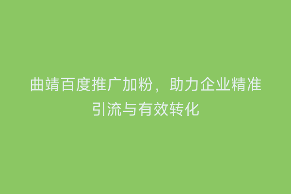 曲靖百度推广加粉，助力企业精准引流与有效转化
