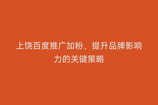 上饶百度推广加粉,提升品牌影响力的关键策略