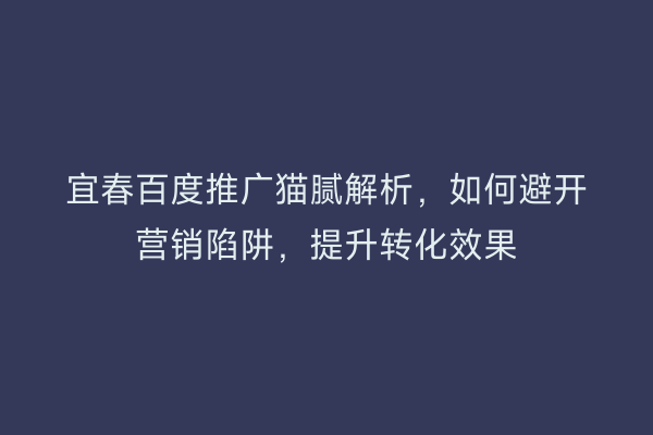 宜春百度推广猫腻解析,如何避开营销陷阱,提升转化效果