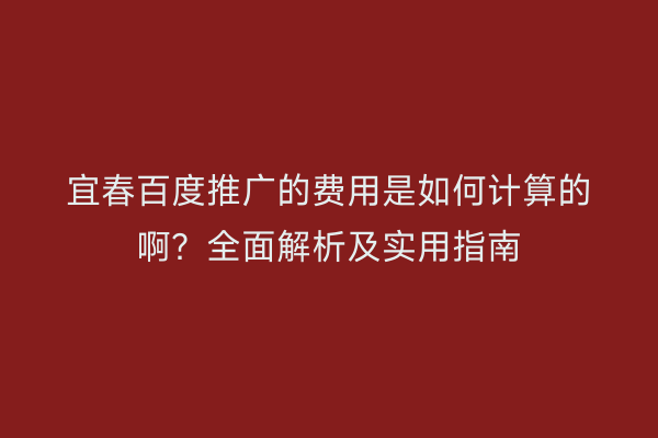 宜春百度推广的费用是如何计算的啊?全面解析及实用指南