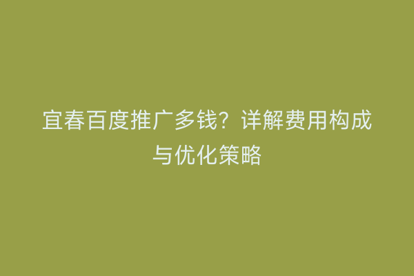 宜春百度推广多钱?详解费用构成与优化策略